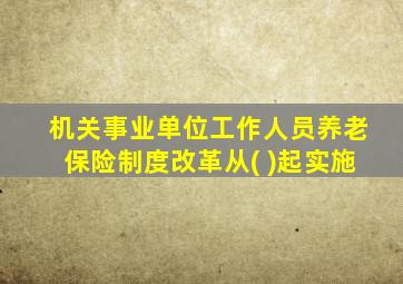 机关事业单位工作人员养老保险制度改革从( )起实施